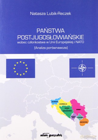 Państwa postjugosłowiańskie wobec członkostwa w Unii Europejskiej i NATO. (Analiza porównawcza) - Natasza Lubik-Reczek [KSIĄŻKA]