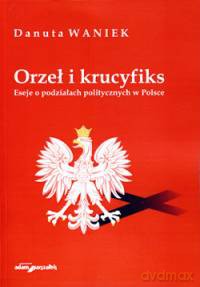 Orzeł i krucyfiks. Eseje o podziałach politycznych w Polsce - Danuta Waniek [KSIĄŻKA]