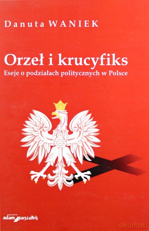 Orzeł i krucyfiks. Eseje o podziałach politycznych w Polsce - Danuta Waniek [KSIĄŻKA]
