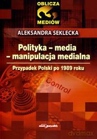 Polityka - media - manipulacja medialna. Przypadek Polski po 1989 roku - Aleksandra Seklecka [KSIĄŻKA]
