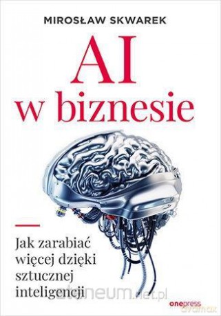AI w biznesie. Jak zarabiać więcej dzięki sztucznej inteligencji - Mirosław Skwarek [KSIĄŻKA]