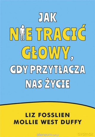 Jak nie tracić głowy, gdy przytłacza nas życie - Liz Fosslien, Mollie West-Duffy [KSIĄŻKA]