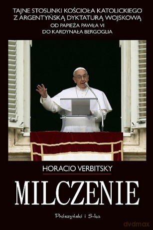 Milczenie. Tajne stosunki Kościoła Katolickiego z argentyńską dyktaturą wojskową. Od papieża Pawła VI do kardynała Bergoglia - Horacio Verbitsky [KSIĄŻKA]