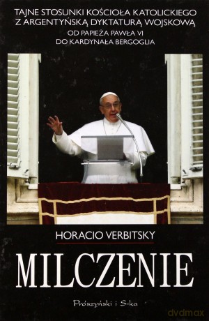 Milczenie. Tajne stosunki Kościoła Katolickiego z argentyńską dyktaturą wojskową. Od papieża Pawła VI do kardynała Bergoglia - Horacio Verbitsky [KSIĄŻKA]