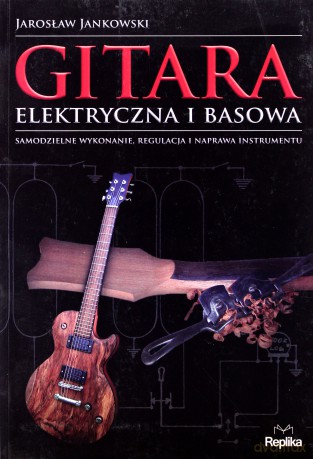 Gitara elektryczna i basowa. Samodzielne wykonanie, regulacja i naprawa instrumentu - Jarosław Jankowski [KSIĄŻKA]