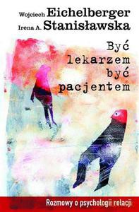 Być lekarzem, być pacjentem. Rozmowy o psychologii relacji - Eichelberger Wojciech, Stanisławska Irena A. [KSIĄŻKA]