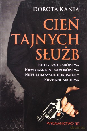 Cień tajnych służb. Polityczne zabójstwa. Niewyjaśnione samobójstwa. Niepublikowane dokumenty. Nieznane archiwa - Kania Dorota [KSIĄŻKA]