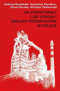 Jak powstawały i jak upadały zakłady przemysłowe w Polsce - Karpiński Andrzej, Paradysz Stanisław, Soroka Pawe [KSIĄŻKA]