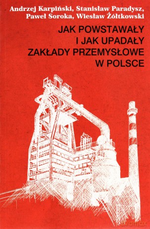 Jak powstawały i jak upadały zakłady przemysłowe w Polsce - Karpiński Andrzej, Paradysz Stanisław, Soroka Pawe [KSIĄŻKA]