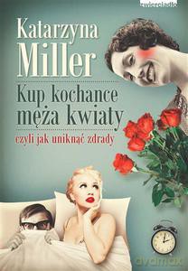 Kup kochance męża kwiaty czyli jak uniknąć zdrady - Miller Katarzyna [KSIĄŻKA]