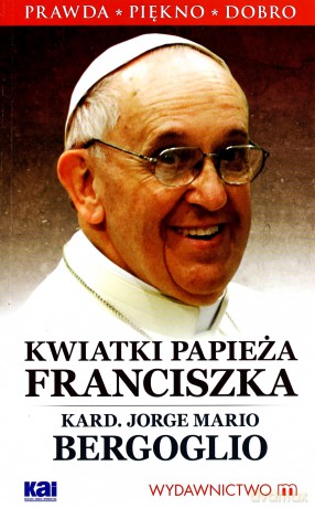 Kwiatki Papieża Franciszka - Bergoglio Jorge Mario kard. (Papież Franciszek) [KSIĄŻKA]