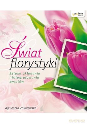 Świat florystyki sztuka układania i fotografowania kwiatów - Agnieszka Zakrzewska [KSIĄŻKA]