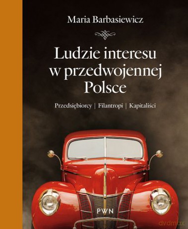 Ludzie interesu w przedwojennej Polsce przedsiębiorcy filantropi kapitaliści - Maria Barbasiewicz [KSIĄŻKA]