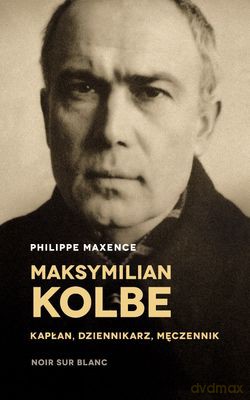 Maksymilian Kolbe kapłan, dziennikarz, męczennik - Philippe Maxence [KSIĄŻKA]