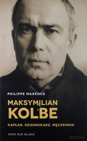 Maksymilian Kolbe kapłan, dziennikarz, męczennik - Philippe Maxence [KSIĄŻKA]