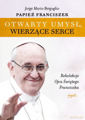 Otwarty umysł wierzące serce rekolekcje Papieża Franciszka - Jorge Mario Bergoglio [KSIĄŻKA]