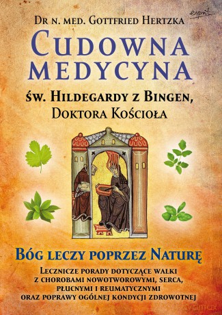 Cudowna medycyna Świętej Hildegardy z Bingen, Doktora Kościoła. Bóg leczy poprzez naturę - Gottfried Hertzka [KSIĄŻKA]