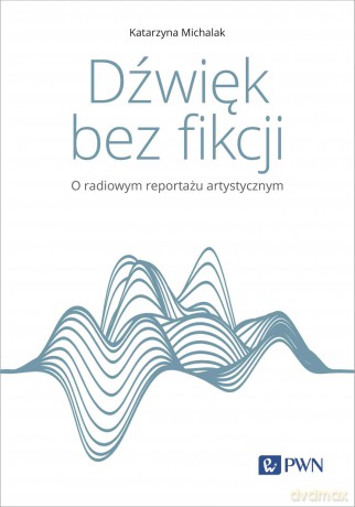 Dźwięk bez fikcji. O radiowym reportażu artystycznym - Katarzyna Michalak [KSIĄŻKA]