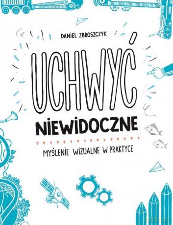 Uchwyć niewidoczne. Myślenie wizualne w praktyce - Daniel Zbroszczyk [KSIĄŻKA]