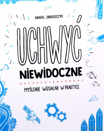 Uchwyć niewidoczne. Myślenie wizualne w praktyce - Daniel Zbroszczyk [KSIĄŻKA]