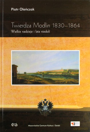 Twierdza Modlin 1830-1864. Wielkie nadzieje i lata niedoli - Oleńczak Piotr [KSIĄŻKA]