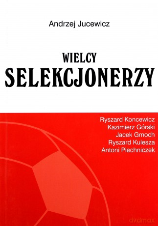 Wielcy selekcjonerzy. Ryszard Koncewicz, Kazimierz Górski, Jacek Gmoch, Ryszard Kulesza, Antoni Piechniczek - Jucewicz Andrzej [KSIĄŻKA]