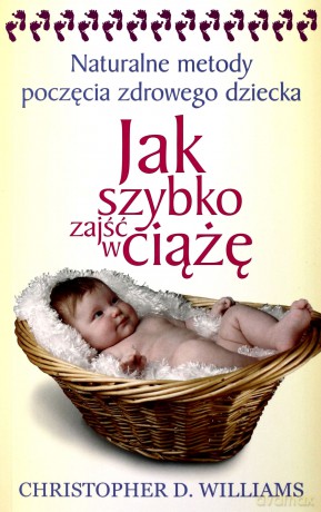 Jak szybko zajść w ciążę. Naturalne metody poczęcia zdrowego dziecka - Wiliams Christopher D. [KSIĄŻKA]