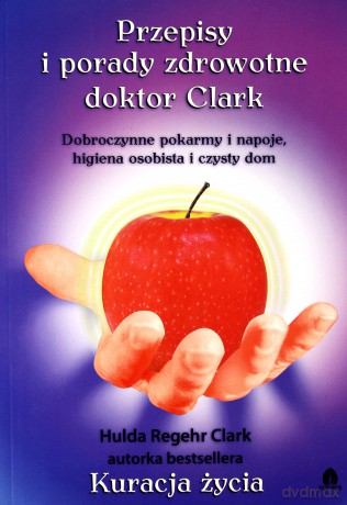 Przepisy i porady zdrowotne doktor Clark. Dobroczynne pokarmy i napoje, higiena osobista i czysty dom - Clark Hulda Regehr [KSIĄŻKA]