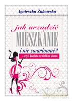 Jak urządzić mieszkanie i nie zwariować - czyli kobieta w wielkim domu - Żukowska Agnieszka [KSIĄŻKA]
