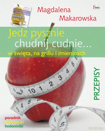 Jedz pysznie, chudnij cudnie... w święta,na grillu i imieninach - Makarowska Magdalena [KSIĄŻKA]