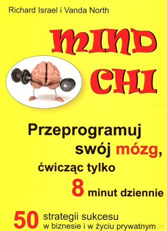 Mind Chi. Przeprogramuj swój mózg, ćwicząc tylko 8 minut dziennie. 50 strategii sukcesu w biznesie i życiu prywatnym - Israel R., North V. [KSIĄŻKA]