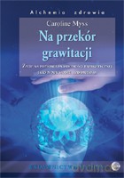 Na przekór grawitacji (V)Życie na poziomie świadomości energetycznej jako nowy model uzdrawiania - Myss Caroline [KSIĄŻKA]
