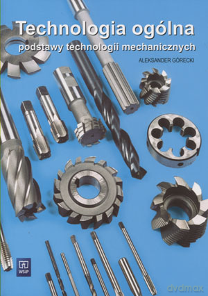 Technologia ogólna. Podstawy technologii mechanicznych. Podręcznik - Górecki Aleksander [KSIĄŻKA]