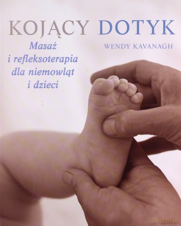 Kojący masaż. Masaż i refleksoterapia dla niemowląt i dzieci - Wendy Kavanagh [KSIĄŻKA]