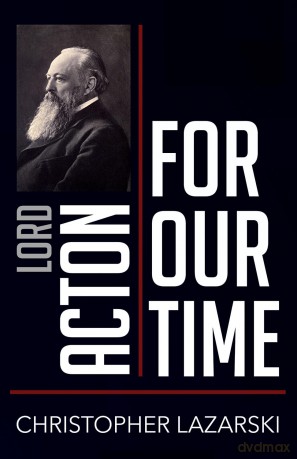 Lord Acton For Our Time - Christophe Lazarski [KSIĄŻKA]