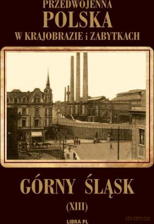Górny Śląsk- Przedwojenna Polska W Krajobrazie I Zabytkach [KSIĄŻKA]