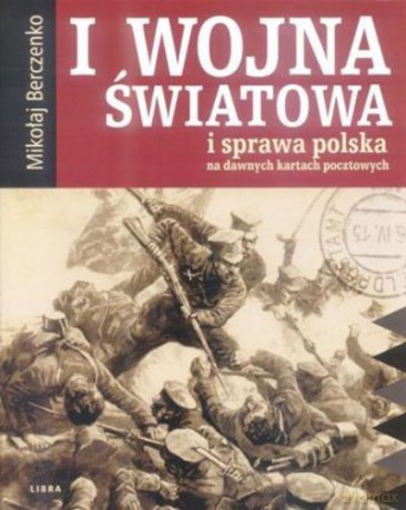 I Wojna Światowa I Sprawa Polska Na Dawnych Kartach Pocztowych - Berczenko Mikoł [KSIĄŻKA]