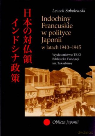 Indochiny Francuskie W Polityce Japonii W Latach 1940-1945 - Sobolewski L. [KSIĄŻKA]