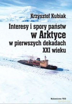 Interesy I Spory W Arktyce W Pierwszych Dekadach XXI w. - Kubiak K. [KSIĄŻKA]