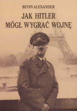 Jak Hitler Mógł Wygrać Wojnę - Bevin Alexander [KSIĄŻKA]