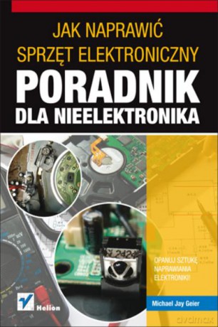 Jak Naprawić Sprzęt Elektroniczny. Poradnik Dla Nieelektronika - Geiger J. [KSIĄŻKA]