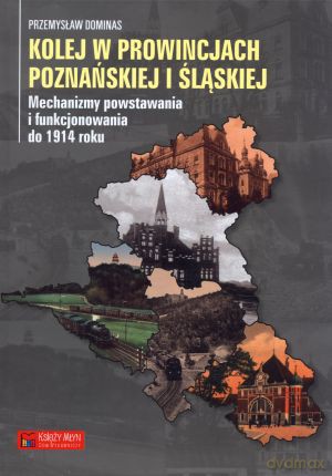 Kolej W Prowincjach Poznańskiej I Śląskiej - Dominas Przemysław [KSIĄŻKA]