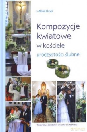 Kompozycje Kwiatowe W Kościele Uroczystości Ślubne - Kłusek Albina [KSIĄŻKA]