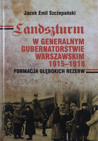 Landszturm W Generalnym Gubernatorstwie Warszawskim 1915-1918 - Szczepański J.E [KSIĄŻKA]