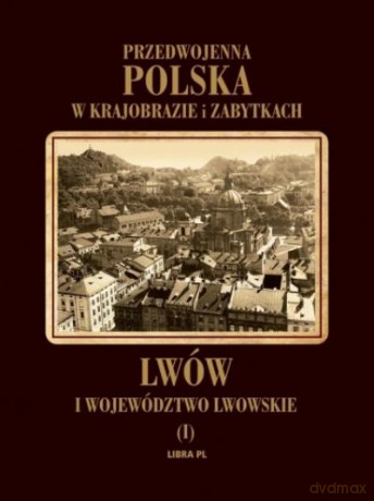 Lwów I Województwo Lwowskie. Przedwojenna Polska W Krajobrazie I Zabytkach [KSIĄŻKA]