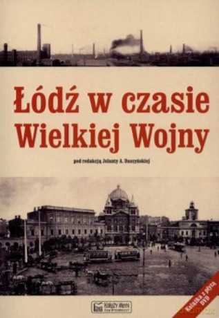 Łódź W Czasie Wielkiej Wojny - Daszyńska J.A. [KSIĄŻKA]
