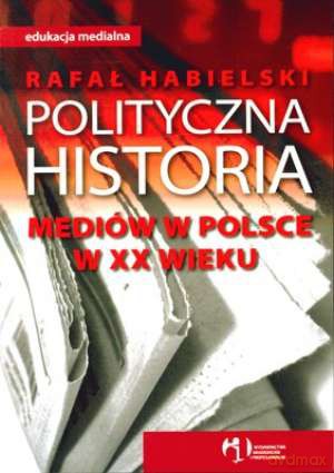 Polityczna Historia Mediów w Polsce W XX Wieku - Habielski Rafał [KSIĄŻKA]