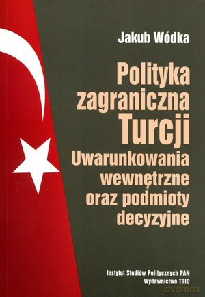 Polityka Zagraniczna Turcji Uwarunkowania Wewnętrzne Oraz Podmioty Decyzyjne - Wódka Jakub [KSIĄŻKA]
