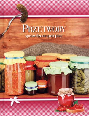 Przetwory. Sprawdzone Przepisy [KSIĄŻKA]