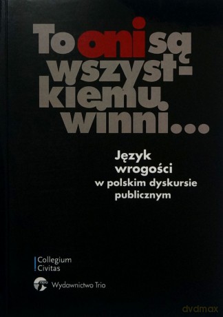 To Oni Są Wszystkiemu Winni. Język Wrogości W Polskim Dyskursie Publicznym [KSIĄŻKA]
